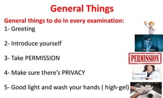 General Things
General things to do in every examination:
1- Greeting
2- Introduce yourself
3- Take PERMISSION
4- Make sure there’s PRIVACY
5- Good light and wash your hands ( high-gel)
 