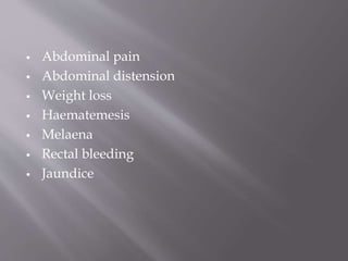  Abdominal pain
 Abdominal distension
 Weight loss
 Haematemesis
 Melaena
 Rectal bleeding
 Jaundice
 