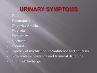  Pain
 Haematuria
 Oliguria/Anuria
 Polyuria
 Frequency
 Nocturia
 Dysuria
 urgency of micturition, incontinence and enuresis
 Slow stream, hesitancy and terminal dribbling
 Urethral discharge.
 