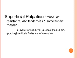Superficial Palpation : muscular
resistance, abd tenderness & some superf
masses.
→ Involuntary rigidity or Spasm of the abd mm(
guarding) –indicate Peritoneal inflammation
 
