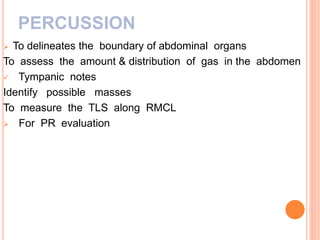 PERCUSSION
 To delineates the boundary of abdominal organs
To assess the amount & distribution of gas in the abdomen
 Tympanic notes
Identify possible masses
To measure the TLS along RMCL
 For PR evaluation
 