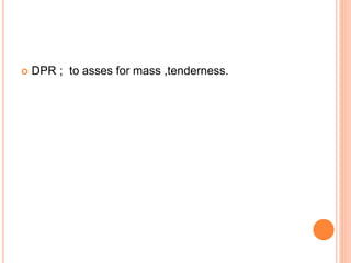  DPR ; to asses for mass ,tenderness.
 