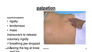 palpation
superficial palpation
• rigidty
• tenderness
• mass
maneuvers to release
voluntary rigidty
breathing jaw dropped
flexing the leg at knee
8/22/2023 15
Abdomen
 