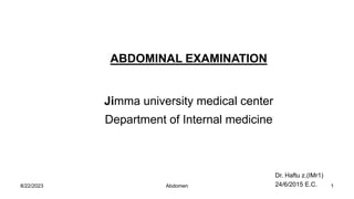 ABDOMINAL EXAMINATION
Jimma university medical center
Department of Internal medicine
Dr. Haftu z.(IMr1)
24/6/2015 E.C.
8/22/2023 1
Abdomen
 