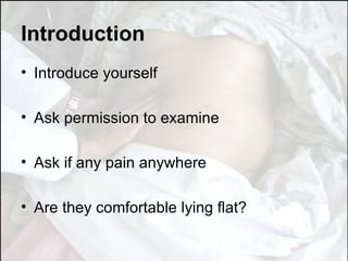 Introduction Introduce yourself Ask permission to examine Ask if any pain anywhere Are they comfortable lying flat? 