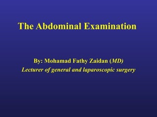 The Abdominal Examination
By: Mohamad Fathy Zaidan (MD)
Lecturer of general and laparoscopic surgery
 