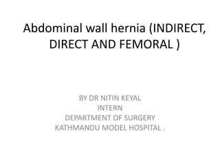 Abdominal wall hernia (INDIRECT,
    DIRECT AND FEMORAL )


          BY DR NITIN KEYAL
               INTERN
       DEPARTMENT OF SURGERY
     KATHMANDU MODEL HOSPITAL .
 
