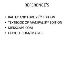 REFERENCE’S

•   BALLEY AND LOVE 25TH EDITION
•   TEXTBOOK OF MANIPAL 3RD EDITION
•   MEDSCAPE.COM
•   GOOGLE.COM/IMAGES .
 