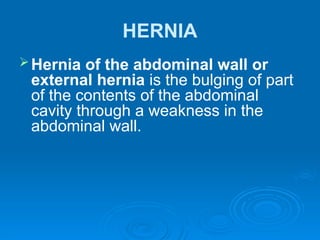 HERNIA
Hernia of the abdominal wall or
external hernia is the bulging of part
of the contents of the abdominal
cavity through a weakness in the
abdominal wall.
 