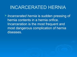 INCARCERATED HERNIA
 Incarcerated hernia is sudden pressing of
hernia contents in a hernia orifice.
Incarceration is the most frequent and
most dangerous complication of hernia
diseases.
 