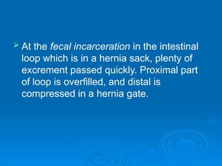 At the fecal incarceration in the intestinal
loop which is in a hernia sack, plenty of
excrement passed quickly. Proximal part
of loop is overfilled, and distal is
compressed in a hernia gate.
 