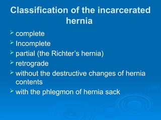 Classification of the incarcerated
hernia
 complete
 Incomplete
 partial (the Richter’s hernia)
 retrograde
 without the destructive changes of hernia
contents
 with the phlegmon of hernia sack
 