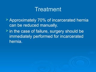 Treatment
 Approximately 70% of incarcerated hernia
can be reduced manually.
 in the case of failure, surgery should be
immediately performed for incarcerated
hernia.
 