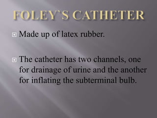  Made up of latex rubber.
 The catheter has two channels, one
for drainage of urine and the another
for inflating the subterminal bulb.
 