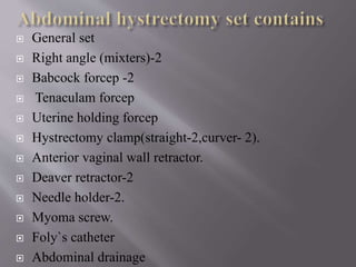  General set
 Right angle (mixters)-2
 Babcock forcep -2
 Tenaculam forcep
 Uterine holding forcep
 Hystrectomy clamp(straight-2,curver- 2).
 Anterior vaginal wall retractor.
 Deaver retractor-2
 Needle holder-2.
 Myoma screw.
 Foly`s catheter
 Abdominal drainage
 