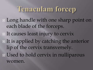  Long handle with one sharp point on
each blade of the forceps.
 It causes least injury to cervix
 It is applied by catching the anterior
lip of the cervix transversely.
 Used to hold cervix in nulliparous
women.
 