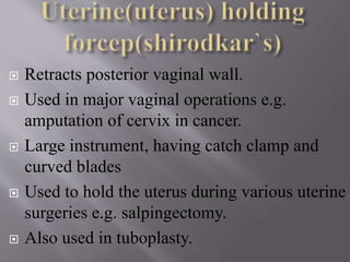  Retracts posterior vaginal wall.
 Used in major vaginal operations e.g.
amputation of cervix in cancer.
 Large instrument, having catch clamp and
curved blades
 Used to hold the uterus during various uterine
surgeries e.g. salpingectomy.
 Also used in tuboplasty.
 