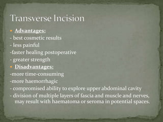  Advantages:
- best cosmetic results
- less painful
-faster healing postoperative
- greater strength
 Disadvantages:
-more time-consuming
-more haemorrhagic
- compromised ability to explore upper abdominal cavity
- division of multiple layers of fascia and muscle and nerves,
may result with haematoma or seroma in potential spaces.
 