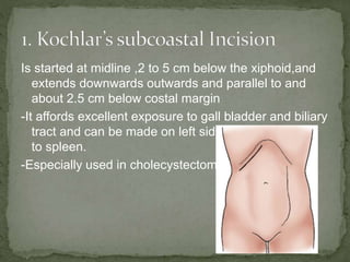Is started at midline ,2 to 5 cm below the xiphoid,and
extends downwards outwards and parallel to and
about 2.5 cm below costal margin
-It affords excellent exposure to gall bladder and biliary
tract and can be made on left side to afford access
to spleen.
-Especially used in cholecystectomy
 