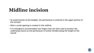  To avoid injuries to the bladder, the peritoneum is entered in the upper portion of
the incision.
 After a small opening is created in the midline,
 it is enlarged to accommodate two fingers that are then used to protect the
underlying viscera as the peritoneum is further divided along the length of the
wound
 