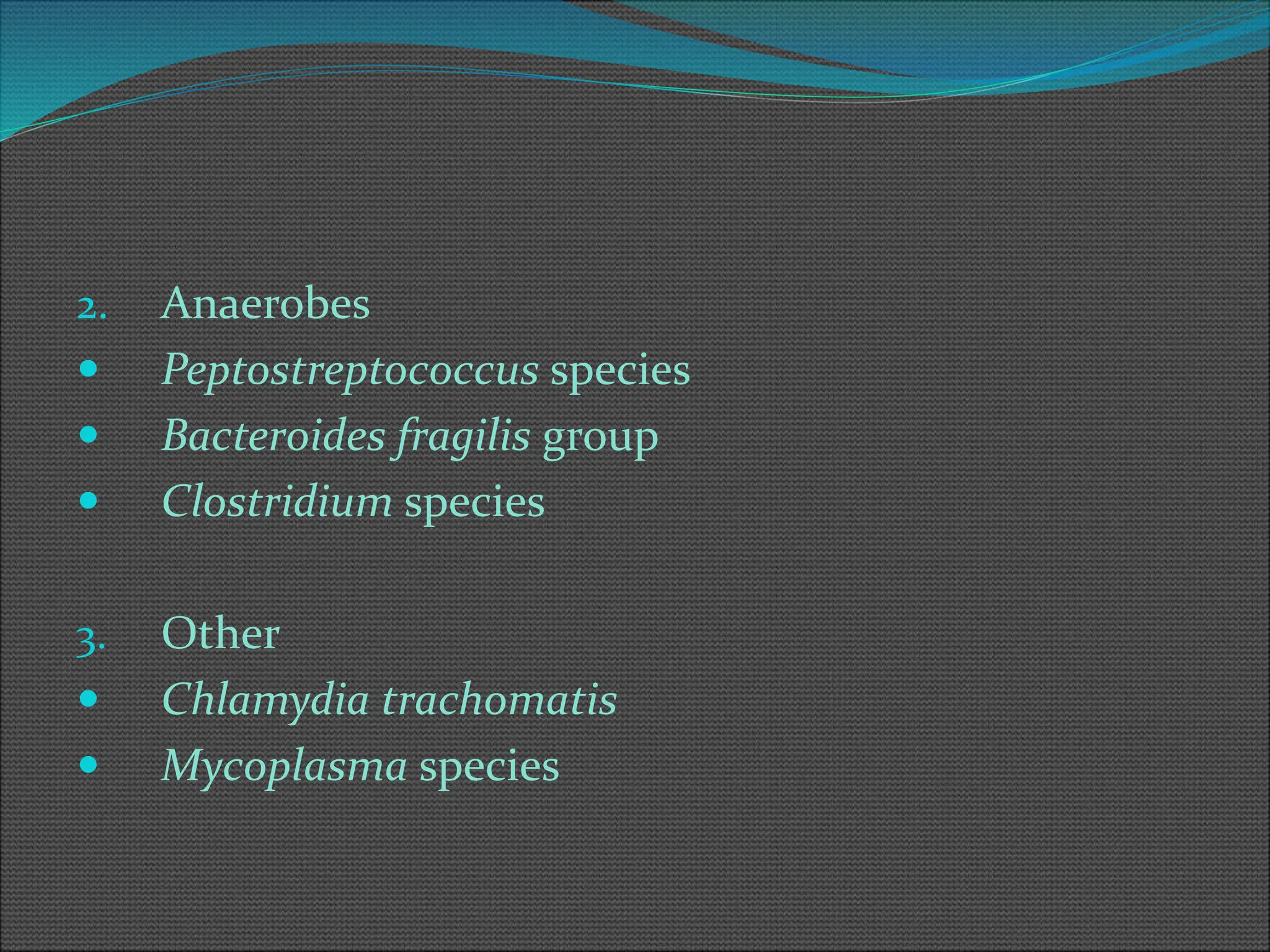 2. Anaerobes
 Peptostreptococcus species
 Bacteroides fragilis group
 Clostridium species
3. Other
 Chlamydia trachomatis
 Mycoplasma species
 