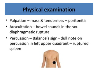 Physical examination
• Palpation – mass & tenderness – peritonitis
• Auscultation – bowel sounds in thorax-
diaphragmatic rupture
• Percussion – Balance’s sign - dull note on
percussion in left upper quadrant – ruptured
spleen
 