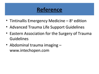 Reference
• Tintinallis Emergency Medicine – 8th
edition
• Advanced Trauma Life Support Guidelines
• Eastern Association for the Surgery of Trauma
Guidelines
• Abdominal trauma imaging –
www.intechopen.com
 