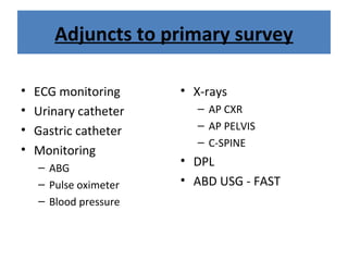 Adjuncts to primary survey
• ECG monitoring
• Urinary catheter
• Gastric catheter
• Monitoring
– ABG
– Pulse oximeter
– Blood pressure
• X-rays
– AP CXR
– AP PELVIS
– C-SPINE
• DPL
• ABD USG - FAST
 