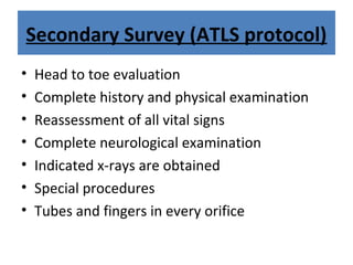 Secondary Survey (ATLS protocol)
• Head to toe evaluation
• Complete history and physical examination
• Reassessment of all vital signs
• Complete neurological examination
• Indicated x-rays are obtained
• Special procedures
• Tubes and fingers in every orifice
 
