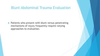 Blunt Abdominal Trauma Evaluation
 Patients who present with blunt versus penetrating
mechanisms of injury frequently require varying
approaches to evaluation.
 