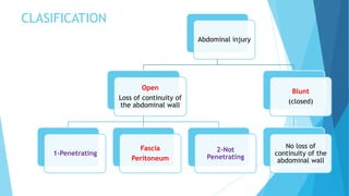 CLASIFICATION
Abdominal injury
Open
Loss of continuity of
the abdominal wall
1-Penetrating
Fascia
Peritoneum
2-Not
Penetrating
Blunt
(closed)
No loss of
continuity of the
abdominal wall
 