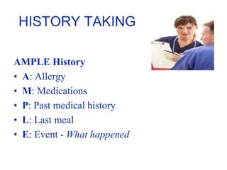 HISTORY TAKING
AMPLE History
• A: Allergy
• M: Medications
• P: Past medical history
• L: Last meal
• E: Event - What happened
 