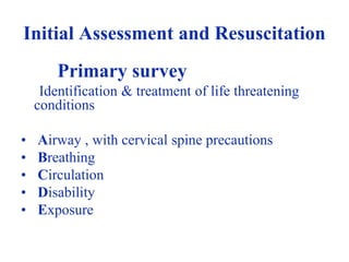 Initial Assessment and Resuscitation
Primary survey
Identification & treatment of life threatening
conditions
• Airway , with cervical spine precautions
• Breathing
• Circulation
• Disability
• Exposure
 