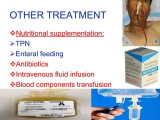 OTHER TREATMENT
Nutritional supplementation:
TPN
Enteral feeding
Antibiotics
Intravenous fluid infusion
Blood components transfusion
 