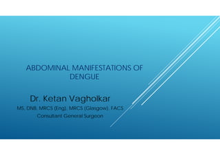 ABDOMINAL MANIFESTATIONS OF
DENGUE
Dr. Ketan Vagholkar
MS, DNB, MRCS (Eng), MRCS (Glasgow), FACS
Consultant General Surgeon
 