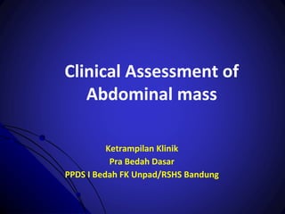 Clinical Assessment of
Abdominal mass
Ketrampilan Klinik
Pra Bedah Dasar
PPDS I Bedah FK Unpad/RSHS Bandung
 