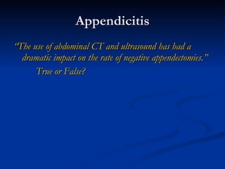 Appendicitis “ The use of abdominal CT and ultrasound has had a dramatic impact on the rate of negative appendectomies.” True or False? 
