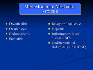 Mild-Moderate Morbidity > 1 WEEK Diverticulitis Ovarian cyst Endometriosis Prostatitis Biliary or Renal colic Hepatitis Inflammatory bowel disease (IBD) Undifferentiated abdominal pain (UDAP) 