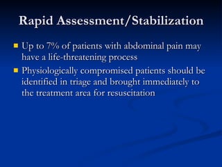 Rapid Assessment/Stabilization Up to 7% of patients with abdominal pain may have a life-threatening process Physiologically compromised patients should be identified in triage and brought immediately to the treatment area for resuscitation 