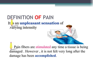 DEFINITION OF PAIN
It is an unpleasant sensation of
.varying intensity

Pain fibers are stimulated any time a tissue is being
damaged . However , it is not felt very long after the
damage has been accomplished.

 