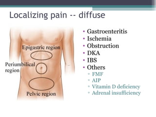 Localizing pain -- diffuse
•
•
•
•
•
•

Gastroenteritis
Ischemia
Obstruction
DKA
IBS
Others
▫
▫
▫
▫

FMF
AIP
Vitamin D deficiency
Adrenal insufficiency

 