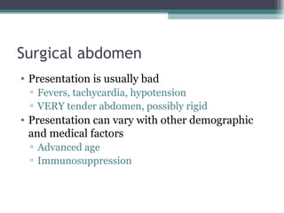 Surgical abdomen
• Presentation is usually bad
▫ Fevers, tachycardia, hypotension
▫ VERY tender abdomen, possibly rigid

• Presentation can vary with other demographic
and medical factors
▫ Advanced age
▫ Immunosuppression

 