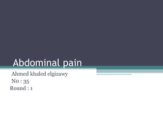 Abdominal pain
Ahmed khaled elgizawy
N0 : 35
Round : 1

 