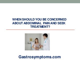 WHEN SHOULD YOU BE CONCERNED
ABOUT ABDOMINAL PAIN AND SEEK
TREATMENT?
Gastrosymptoms.com
 
