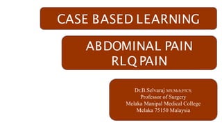 CASE BASED LEARNING
ABDOMINAL PAIN
RLQ PAIN
Dr.B.Selvaraj MS;Mch;FICS;
Professor of Surgery
Melaka Manipal Medical College
Melaka 75150 Malaysia
 