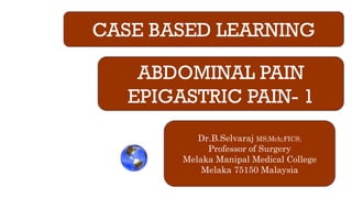 CASE BASED LEARNING
ABDOMINAL PAIN
EPIGASTRIC PAIN- 1
Dr.B.Selvaraj MS;Mch;FICS;
Professor of Surgery
Melaka Manipal Medical College
Melaka 75150 Malaysia
 