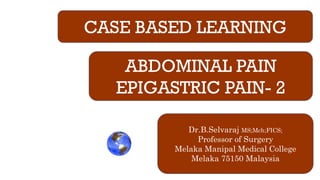 CASE BASED LEARNING
ABDOMINAL PAIN
EPIGASTRIC PAIN- 2
Dr.B.Selvaraj MS;Mch;FICS;
Professor of Surgery
Melaka Manipal Medical College
Melaka 75150 Malaysia
 
