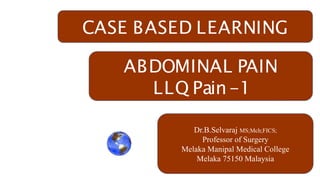 CASE BASED LEARNING
ABDOMINAL PAIN
LLQ Pain-1
Dr.B.Selvaraj MS;Mch;FICS;
Professor of Surgery
Melaka Manipal Medical College
Melaka 75150 Malaysia
 