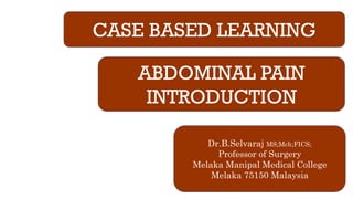 CASE BASED LEARNING
ABDOMINAL PAIN
INTRODUCTION
Dr.B.Selvaraj MS;Mch;FICS;
Professor of Surgery
Melaka Manipal Medical College
Melaka 75150 Malaysia
 