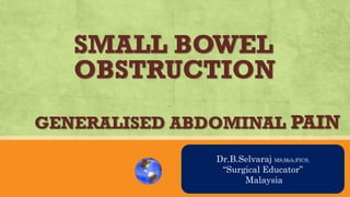 SMALL BOWEL
OBSTRUCTION
GENERALISED ABDOMINAL PAIN
AN OVRVIEW
Dr.B.Selvaraj MS;Mch;FICS;
“Surgical Educator”
Malaysia
 